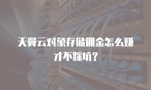 天翼云对象存储佣金怎么赚才不踩坑？
