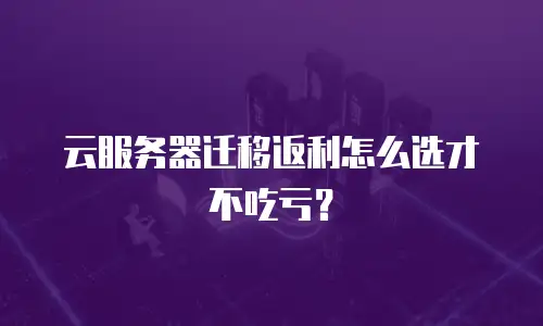 云服务器迁移返利怎么选才不吃亏？