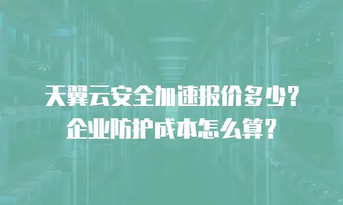 天翼云安全加速报价多少？企业防护成本怎么算？