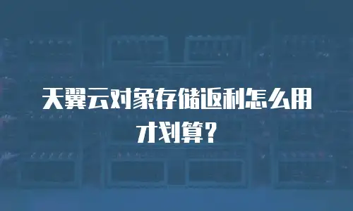 天翼云对象存储返利怎么用才划算？