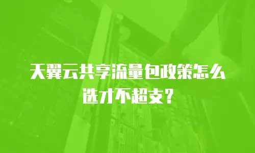 天翼云共享流量包政策怎么选才不超支？