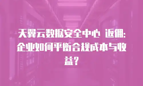 天翼云数据安全中心 返佣：企业如何平衡合规成本与收益？