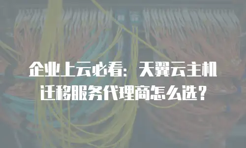 企业上云必看：天翼云主机迁移服务代理商怎么选？
