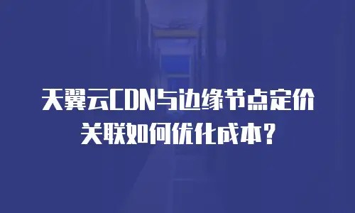 天翼云CDN与边缘节点定价关联如何优化成本？