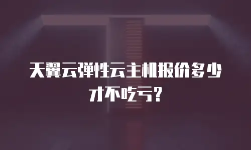 天翼云弹性云主机报价多少才不吃亏？