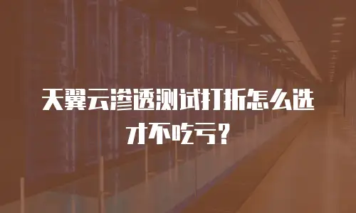 天翼云渗透测试打折怎么选才不吃亏？