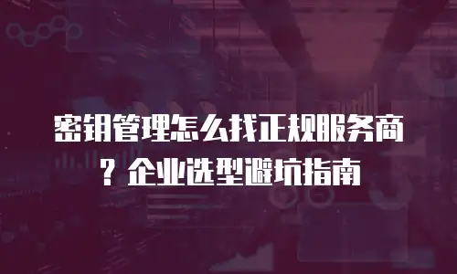 密钥管理怎么找正规服务商？企业选型避坑指南