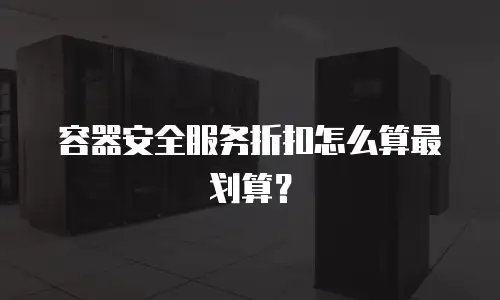 容器安全服务折扣怎么算最划算？