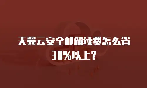 天翼云安全邮箱续费怎么省30%以上？