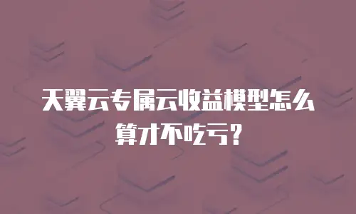 天翼云专属云收益模型怎么算才不吃亏？