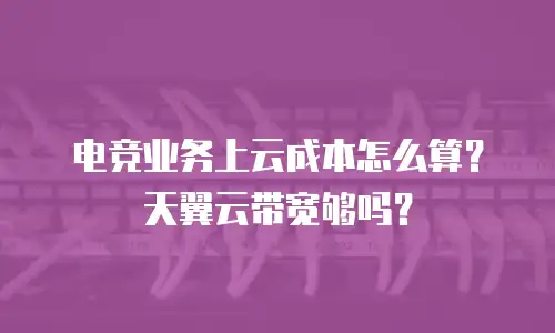 电竞业务上云成本怎么算？天翼云带宽够吗？
