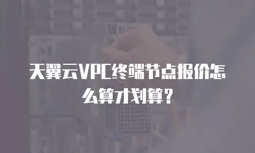 天翼云VPC终端节点报价怎么算才划算？