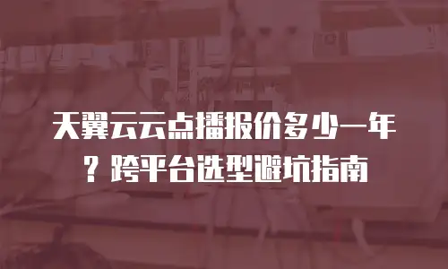天翼云云点播报价多少一年？跨平台选型避坑指南