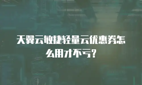 天翼云敏捷轻量云优惠券怎么用才不亏？