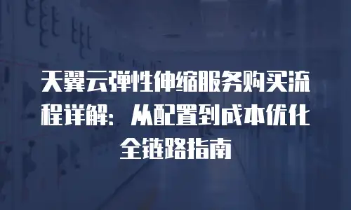 天翼云弹性伸缩服务购买流程详解：从配置到成本优化全链路指南