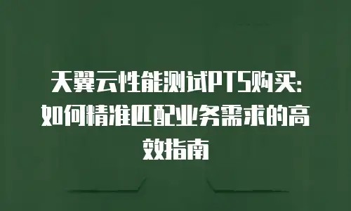 天翼云性能测试PTS购买：如何精准匹配业务需求的高效指南
