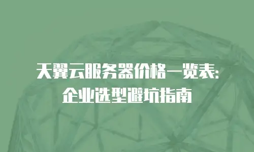 天翼云服务器价格一览表：企业选型避坑指南