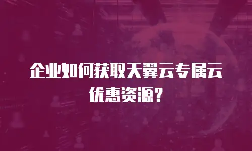 企业如何获取天翼云专属云优惠资源？