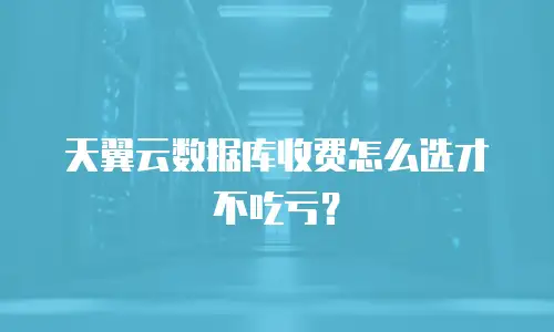 天翼云数据库收费怎么选才不吃亏？