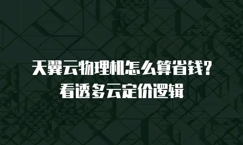 天翼云物理机怎么算省钱？看透多云定价逻辑