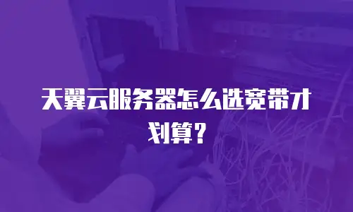 天翼云服务器怎么选宽带才划算？