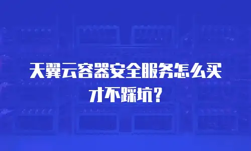 天翼云容器安全服务怎么买才不踩坑？