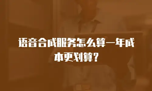 语音合成服务怎么算一年成本更划算？