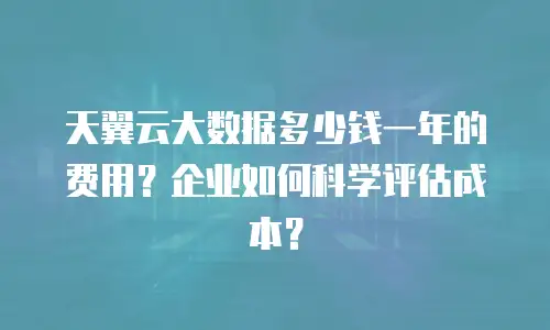天翼云大数据多少钱一年的费用？企业如何科学评估成本？