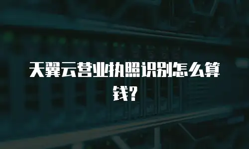 天翼云营业执照识别怎么算钱？