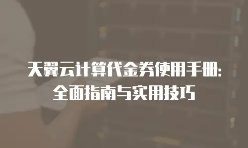 天翼云计算代金券使用手册：全面指南与实用技巧