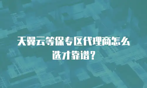 天翼云等保专区代理商怎么选才靠谱？