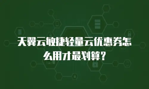 天翼云敏捷轻量云优惠券怎么用才最划算？