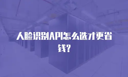人脸识别API怎么选才更省钱？