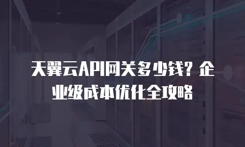天翼云API网关多少钱？企业级成本优化全攻略