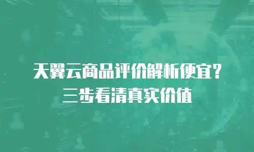 天翼云商品评价解析便宜？三步看清真实价值