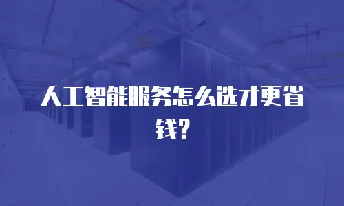 人工智能服务怎么选才更省钱？