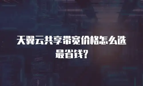 天翼云共享带宽价格怎么选最省钱？