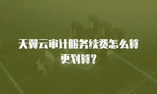 天翼云审计服务续费怎么算更划算？