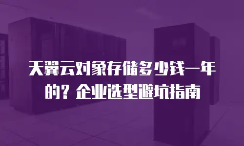 天翼云对象存储多少钱一年的？企业选型避坑指南