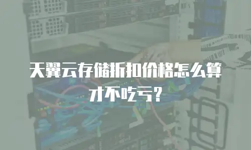 天翼云存储折扣价格怎么算才不吃亏？