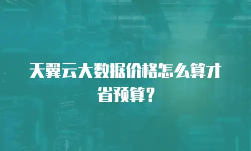 天翼云大数据价格怎么算才省预算？