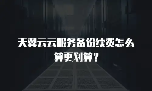 天翼云云服务备份续费怎么算更划算？