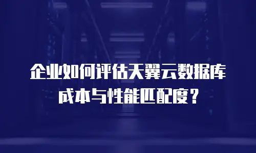 企业如何评估天翼云数据库成本与性能匹配度？