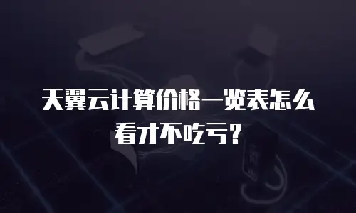 天翼云计算价格一览表怎么看才不吃亏？