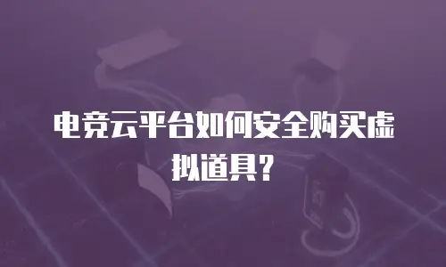 电竞云平台如何安全购买虚拟道具？