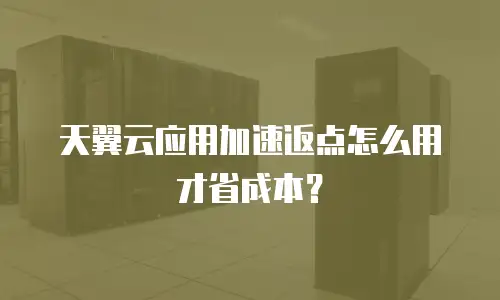 天翼云应用加速返点怎么用才省成本？