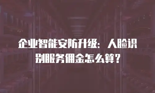 企业智能安防升级：人脸识别服务佣金怎么算？