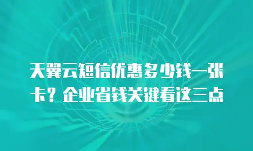 天翼云短信优惠多少钱一张卡？企业省钱关键看这三点