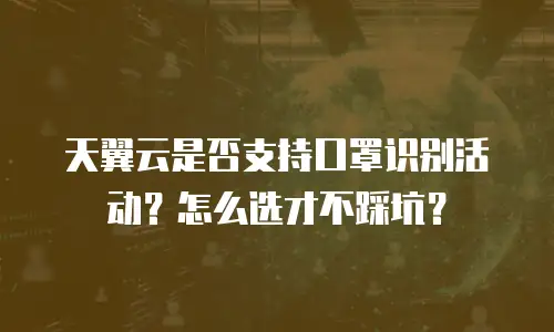 天翼云是否支持口罩识别活动？怎么选才不踩坑？