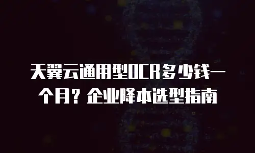 天翼云通用型OCR多少钱一个月？企业降本选型指南